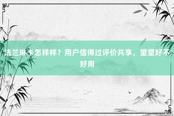 法兰琳卡怎样样？用户信得过评价共享，望望好不好用