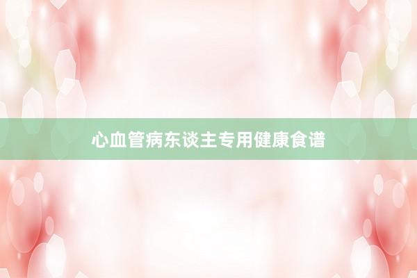 心血管病东谈主专用健康食谱