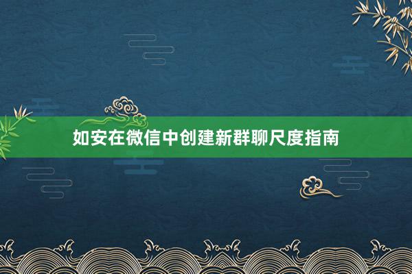如安在微信中创建新群聊尺度指南