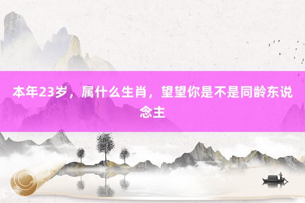 本年23岁，属什么生肖，望望你是不是同龄东说念主