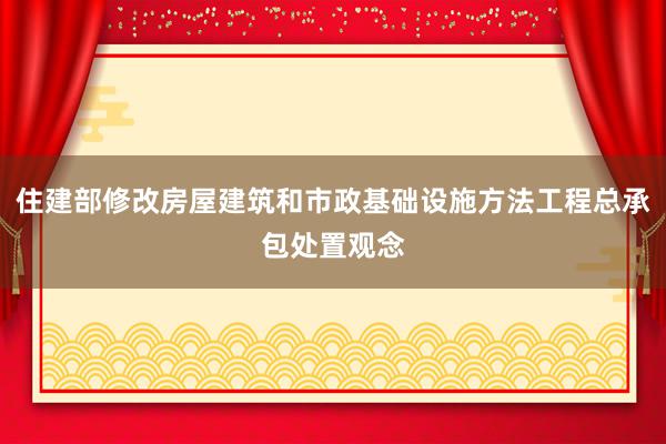 住建部修改房屋建筑和市政基础设施方法工程总承包处置观念