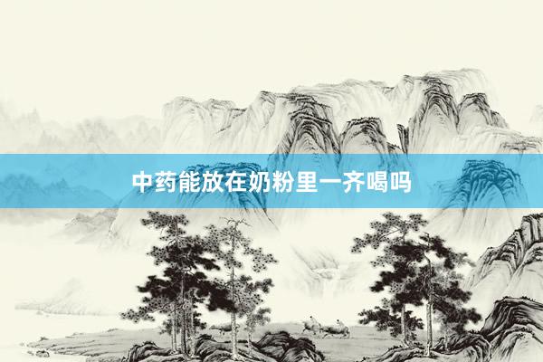 中药能放在奶粉里一齐喝吗
