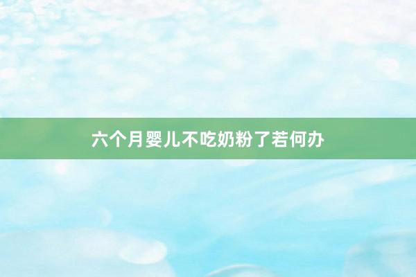 六个月婴儿不吃奶粉了若何办