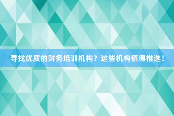 寻找优质的财务培训机构？这些机构值得推选！