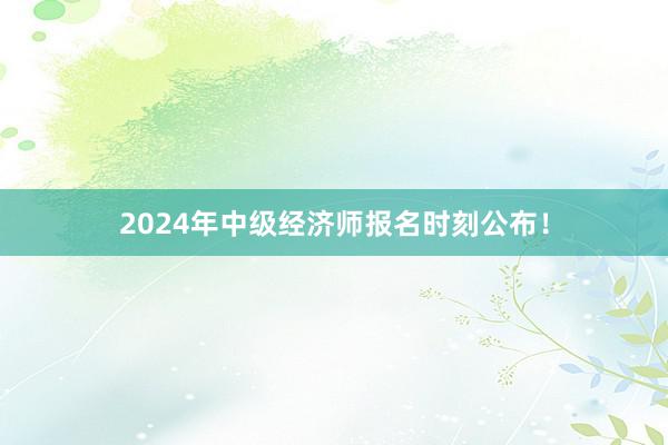 2024年中级经济师报名时刻公布！