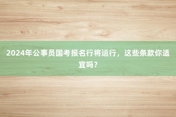 2024年公事员国考报名行将运行，这些条款你适宜吗？