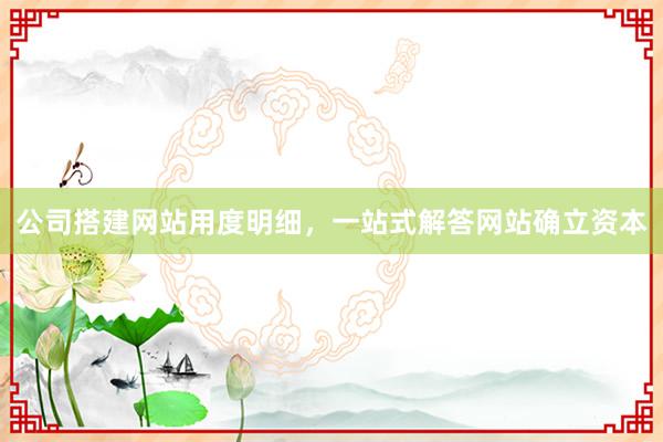 公司搭建网站用度明细，一站式解答网站确立资本