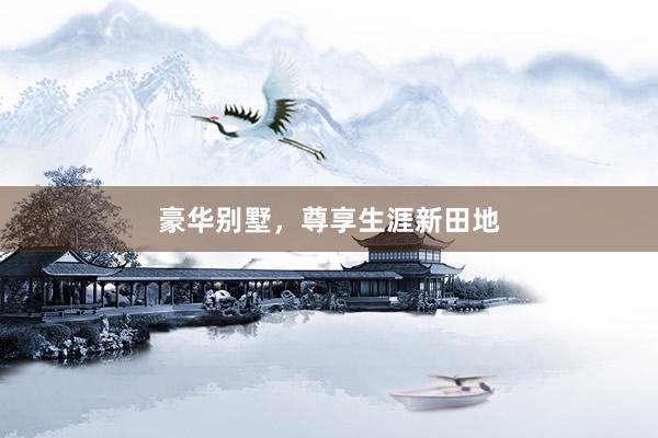 豪华别墅，尊享生涯新田地