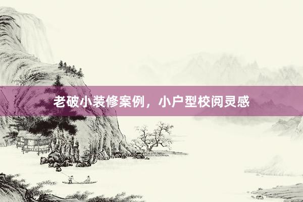 老破小装修案例，小户型校阅灵感