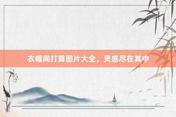 衣帽间打算图片大全，灵感尽在其中