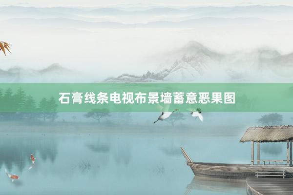 石膏线条电视布景墙蓄意恶果图