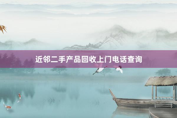 近邻二手产品回收上门电话查询