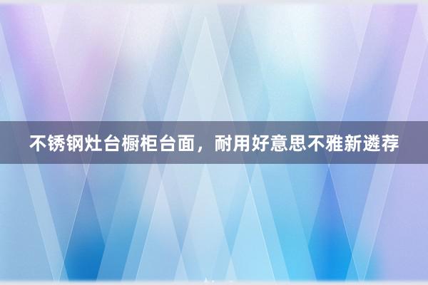 不锈钢灶台橱柜台面，耐用好意思不雅新遴荐