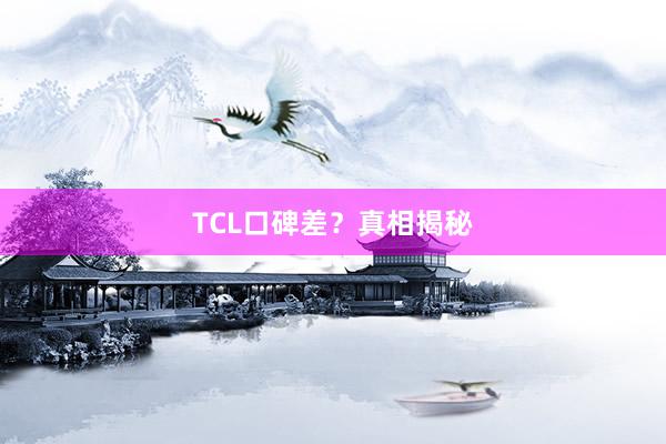 TCL口碑差？真相揭秘