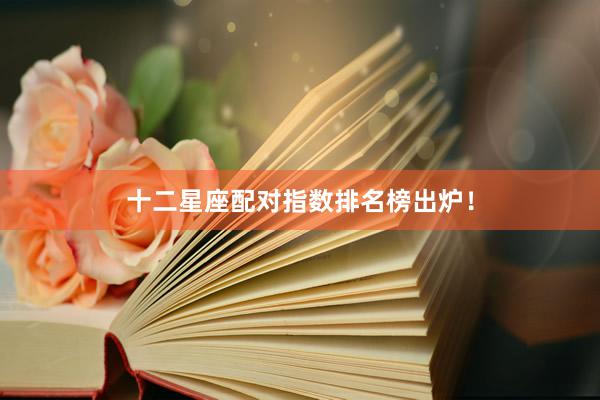 十二星座配对指数排名榜出炉！