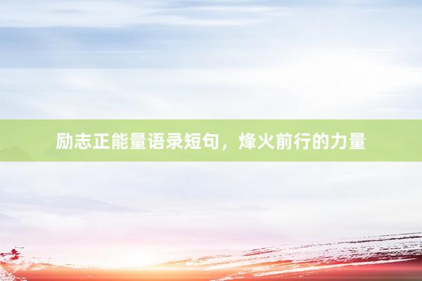 励志正能量语录短句，烽火前行的力量