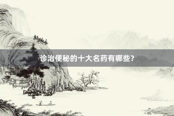 诊治便秘的十大名药有哪些？