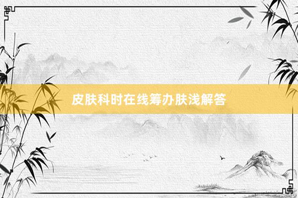 皮肤科时在线筹办肤浅解答