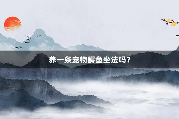 养一条宠物鳄鱼坐法吗？